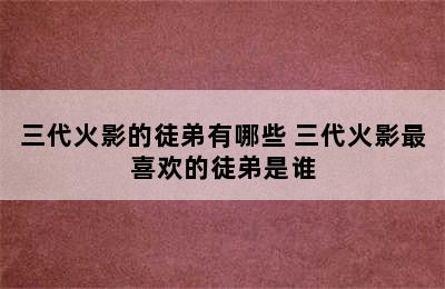 三代火影的徒弟有哪些 三代火影最喜欢的徒弟是谁